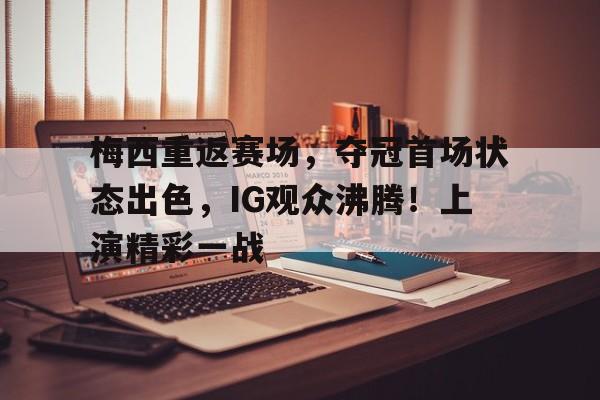 开云体育-梅西重返赛场，夺冠首场状态出色，IG观众沸腾！上演精彩一战的简单介绍