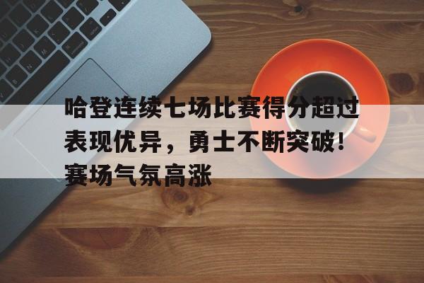 开云体育-哈登连续七场比赛得分超过表现优异，勇士不断突破！赛场气氛高涨的简单介绍