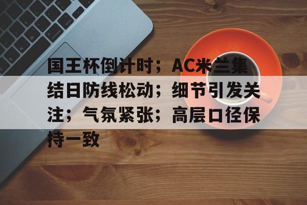 开云-关于国王杯倒计时；AC米兰集结日防线松动；细节引发关注；气氛紧张；高层口径保持一致的信息
