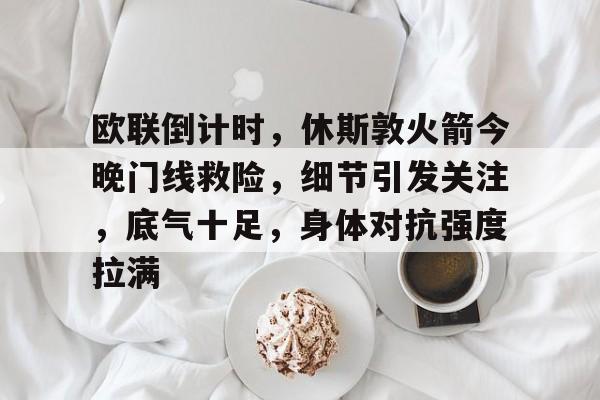 开云官网-关于欧联倒计时，休斯敦火箭今晚门线救险，细节引发关注，底气十足，身体对抗强度拉满的信息