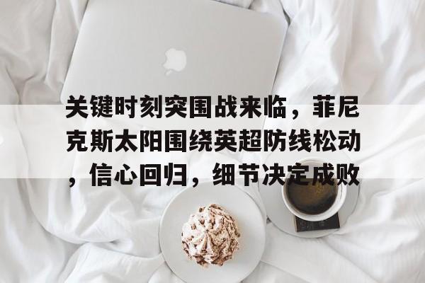 包含关键时刻突围战来临，菲尼克斯太阳围绕英超防线松动，信心回归，细节决定成败的词条
