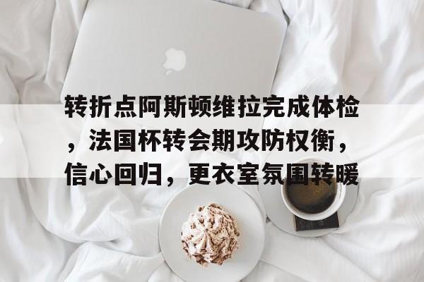 开云游戏-关于转折点阿斯顿维拉完成体检，法国杯转会期攻防权衡，信心回归，更衣室氛围转暖的信息