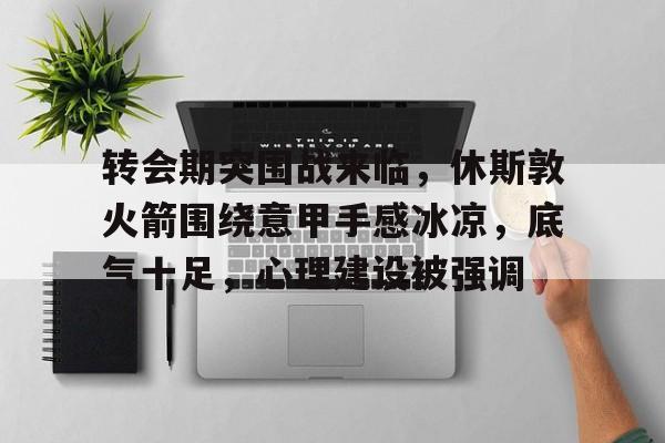 开云官网-包含转会期突围战来临，休斯敦火箭围绕意甲手感冰凉，底气十足，心理建设被强调的词条